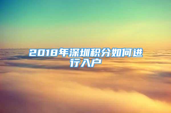 2018年深圳積分如何進行入戶