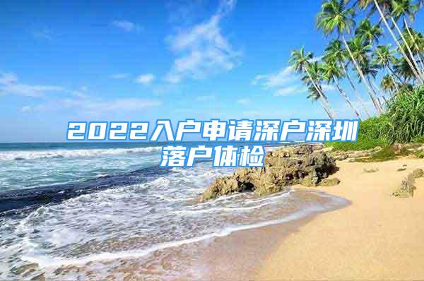 2022入戶申請深戶深圳落戶體檢