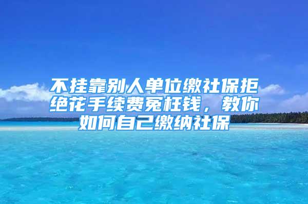 不掛靠別人單位繳社保拒絕花手續(xù)費冤枉錢，教你如何自己繳納社保