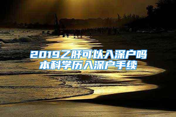 2019乙肝可以入深戶嗎本科學歷入深戶手續(xù)