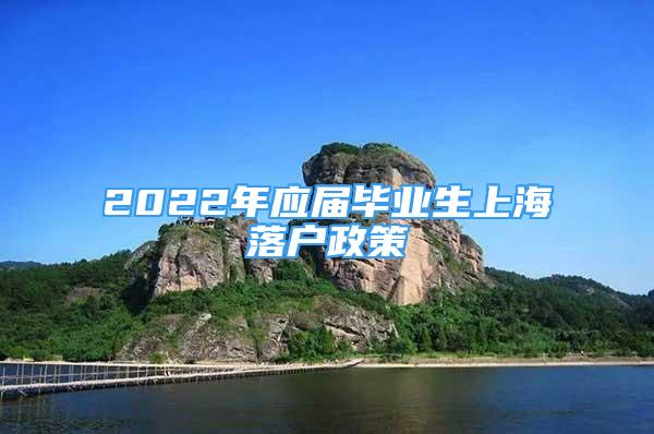 2022年應(yīng)屆畢業(yè)生上海落戶政策