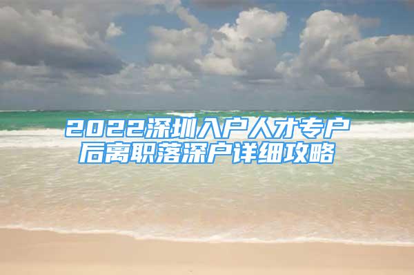 2022深圳入戶人才專戶后離職落深戶詳細(xì)攻略