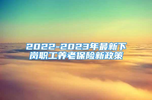 2022-2023年最新下崗職工養(yǎng)老保險新政策