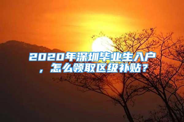 2020年深圳畢業(yè)生入戶，怎么領(lǐng)取區(qū)級(jí)補(bǔ)貼？