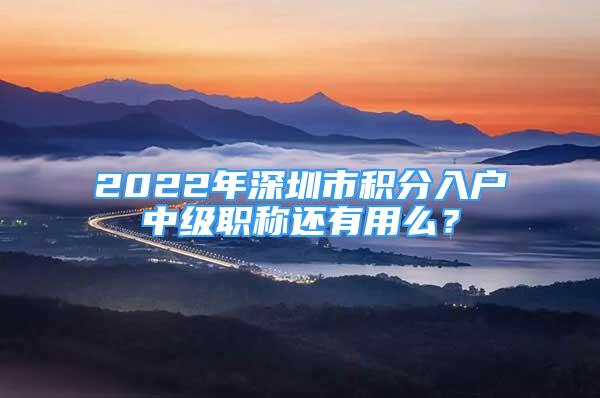 2022年深圳市積分入戶中級(jí)職稱還有用么？