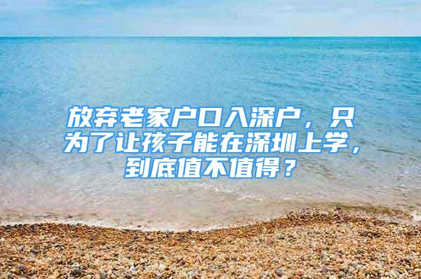 放棄老家戶口入深戶，只為了讓孩子能在深圳上學(xué)，到底值不值得？