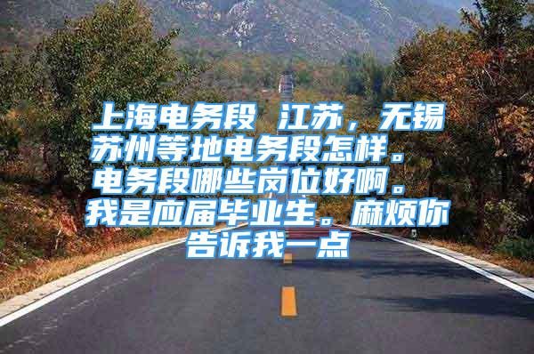 上海電務段 江蘇，無錫蘇州等地電務段怎樣。 電務段哪些崗位好啊。 我是應屆畢業(yè)生。麻煩你告訴我一點