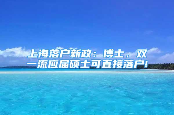 上海落戶新政：博士、雙一流應(yīng)屆碩士可直接落戶!