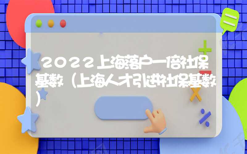 2022上海落戶一倍社?；鶖?shù)（上海人才引進(jìn)社?；鶖?shù)）