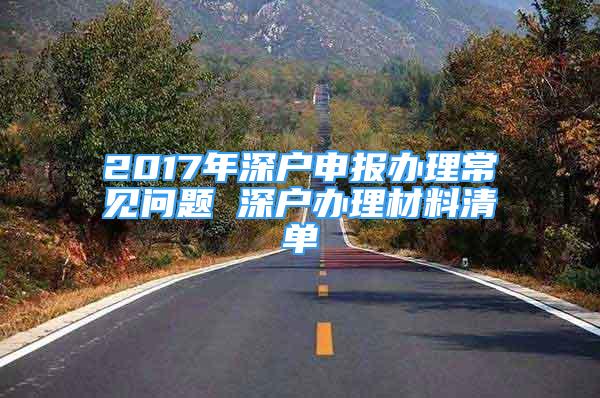 2017年深戶申報辦理常見問題 深戶辦理材料清單