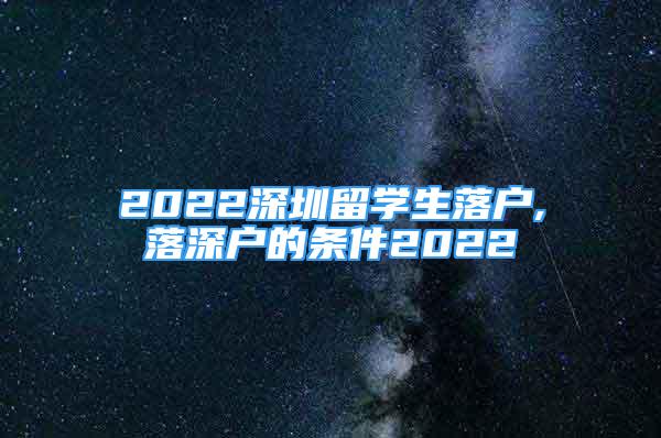 2022深圳留學生落戶,落深戶的條件2022