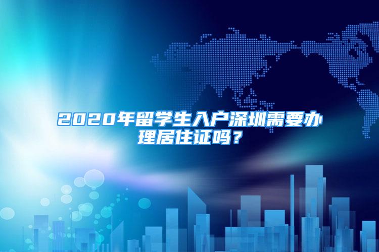 2020年留學生入戶深圳需要辦理居住證嗎？