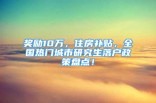 獎勵10萬，住房補貼，全國熱門城市研究生落戶政策盤點！