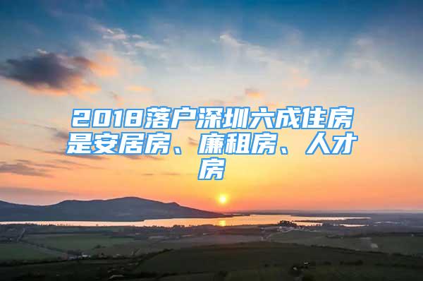 2018落戶深圳六成住房是安居房、廉租房、人才房