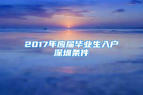 2017年應(yīng)屆畢業(yè)生入戶深圳條件