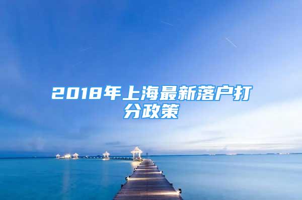 2018年上海最新落戶打分政策