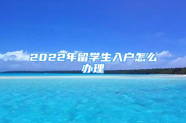 2022年留學(xué)生入戶怎么辦理