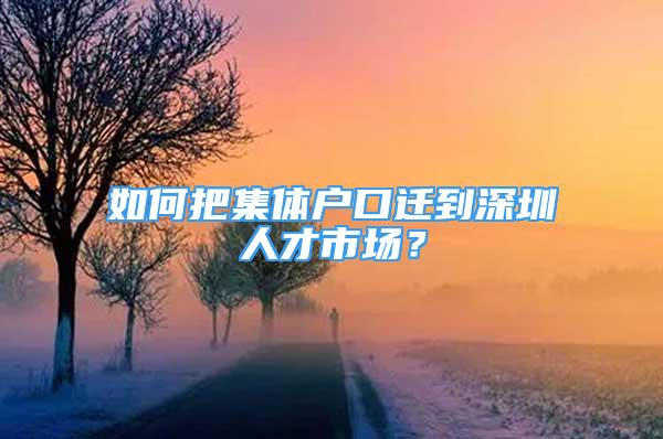 如何把集體戶口遷到深圳人才市場？