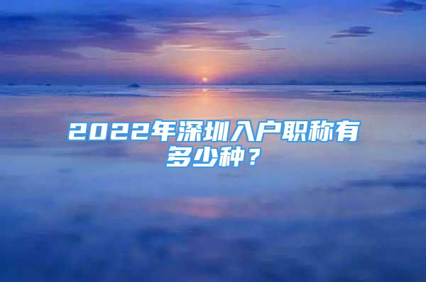 2022年深圳入戶職稱有多少種？