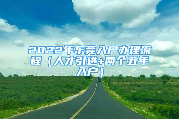 2022年東莞入戶辦理流程（人才引進+兩個五年入戶）