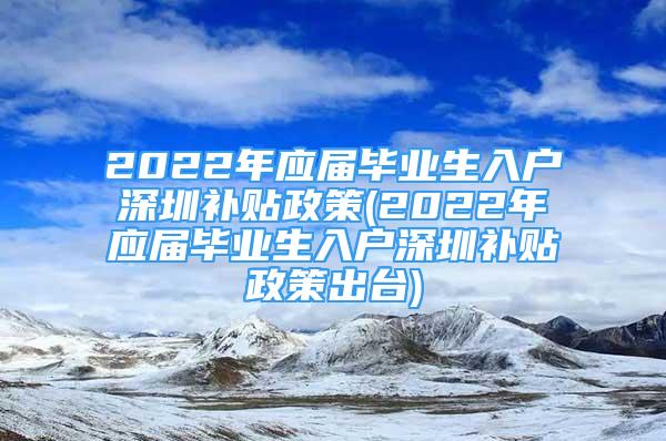 2022年應(yīng)屆畢業(yè)生入戶深圳補(bǔ)貼政策(2022年應(yīng)屆畢業(yè)生入戶深圳補(bǔ)貼政策出臺(tái))