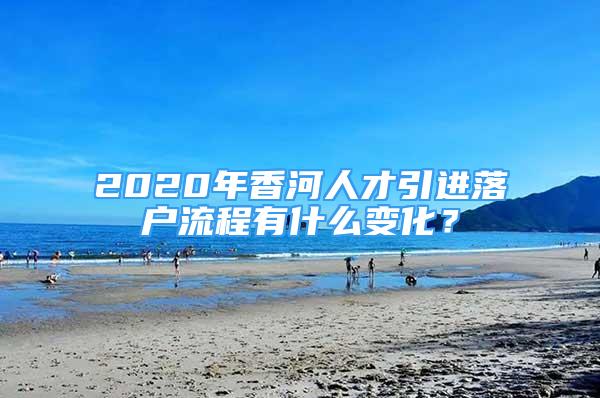 2020年香河人才引進落戶流程有什么變化？