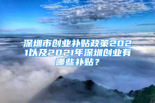 深圳市創(chuàng)業(yè)補(bǔ)貼政策2021以及2021年深圳創(chuàng)業(yè)有哪些補(bǔ)貼？