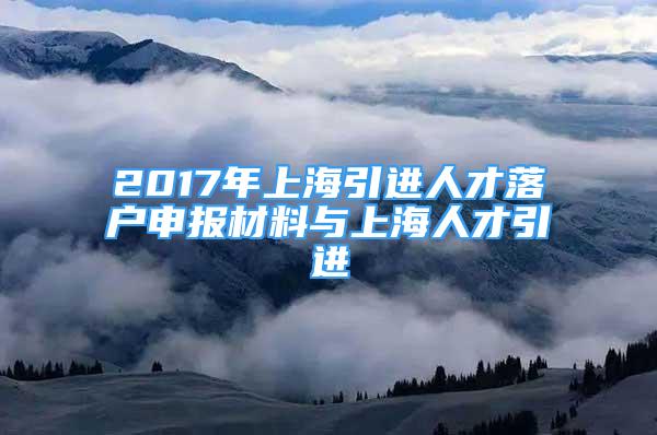 2017年上海引進(jìn)人才落戶申報(bào)材料與上海人才引進(jìn)