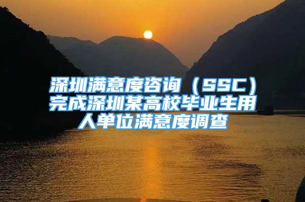 深圳滿意度咨詢（SSC）完成深圳某高校畢業(yè)生用人單位滿意度調(diào)查