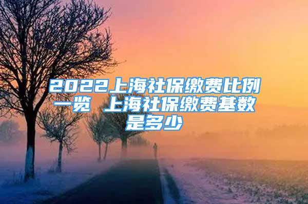 2022上海社保繳費(fèi)比例一覽 上海社保繳費(fèi)基數(shù)是多少