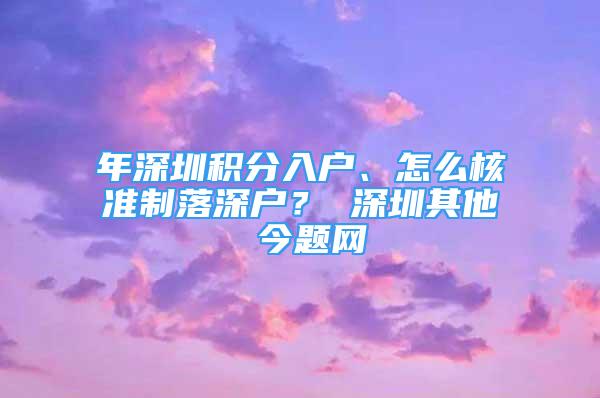 年深圳積分入戶、怎么核準(zhǔn)制落深戶？ 深圳其他 今題網(wǎng)