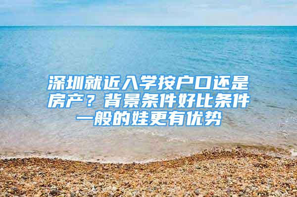 深圳就近入學(xué)按戶口還是房產(chǎn)？背景條件好比條件一般的娃更有優(yōu)勢