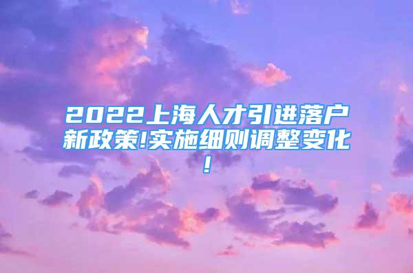 2022上海人才引進落戶新政策!實施細則調(diào)整變化!