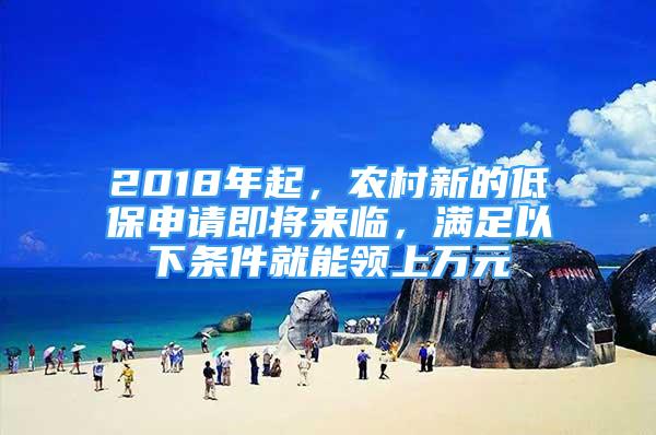 2018年起，農(nóng)村新的低保申請即將來臨，滿足以下條件就能領(lǐng)上萬元