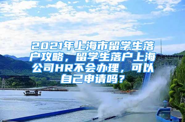 2021年上海市留學(xué)生落戶攻略，留學(xué)生落戶上海公司HR不會(huì)辦理，可以自己申請(qǐng)嗎？