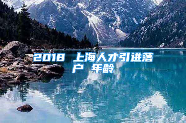 2018 上海人才引進(jìn)落戶 年齡