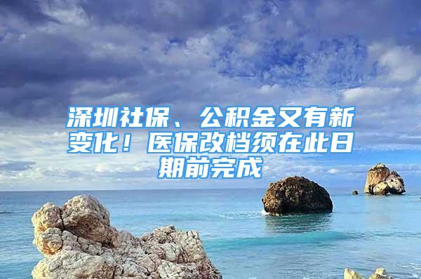 深圳社保、公積金又有新變化！醫(yī)保改檔須在此日期前完成