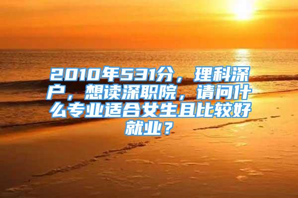 2010年531分，理科深戶，想讀深職院，請問什么專業(yè)適合女生且比較好就業(yè)？