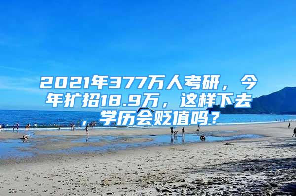 2021年377萬人考研，今年擴招18.9萬，這樣下去，學(xué)歷會貶值嗎？