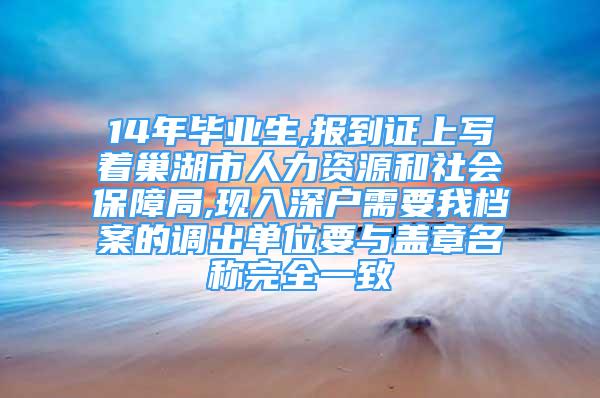 14年畢業(yè)生,報(bào)到證上寫著巢湖市人力資源和社會(huì)保障局,現(xiàn)入深戶需要我檔案的調(diào)出單位要與蓋章名稱完全一致