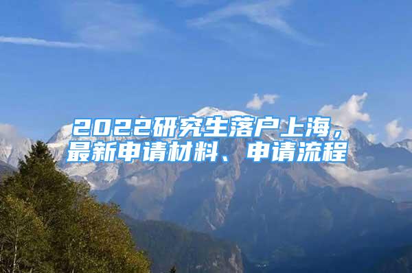 2022研究生落戶上海，最新申請材料、申請流程