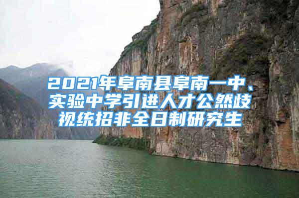 2021年阜南縣阜南一中、實(shí)驗(yàn)中學(xué)引進(jìn)人才公然歧視統(tǒng)招非全日制研究生