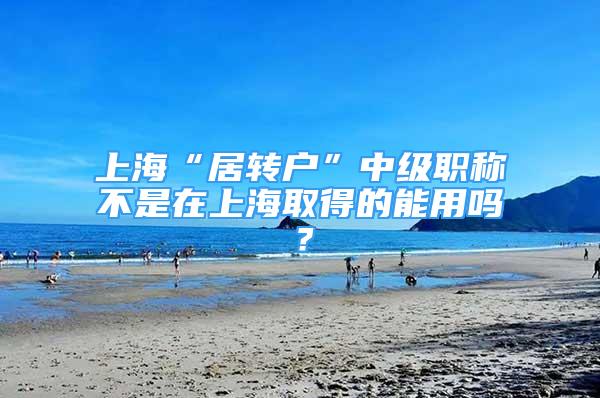 上?！熬愚D(zhuǎn)戶”中級(jí)職稱不是在上海取得的能用嗎？