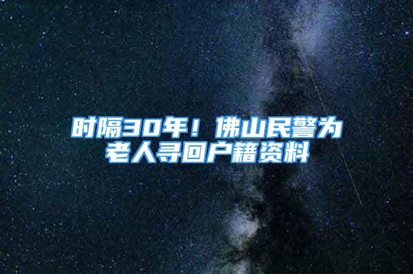 時(shí)隔30年！佛山民警為老人尋回戶籍資料