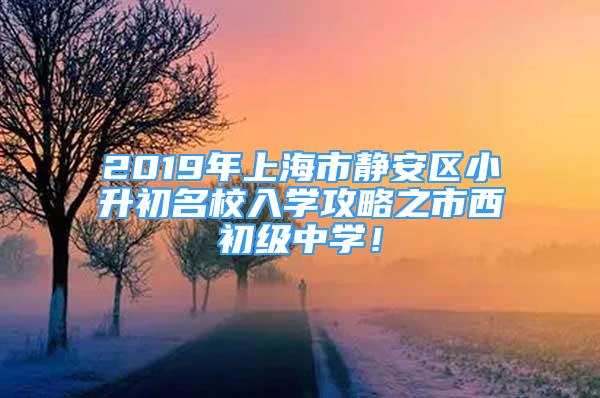 2019年上海市靜安區(qū)小升初名校入學(xué)攻略之市西初級中學(xué)！