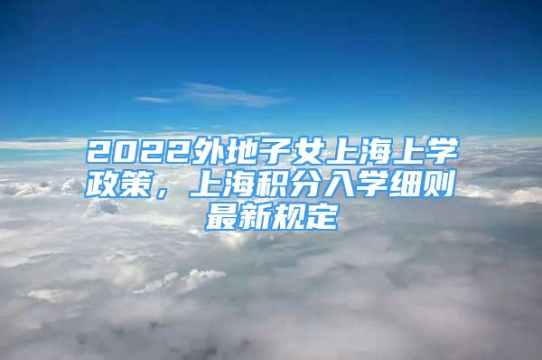 2022外地子女上海上學政策，上海積分入學細則最新規(guī)定