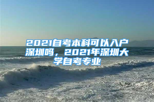 2021自考本科可以入戶深圳嗎，2021年深圳大學(xué)自考專業(yè)