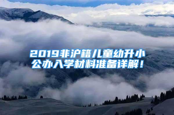 2019非滬籍兒童幼升小公辦入學材料準備詳解！