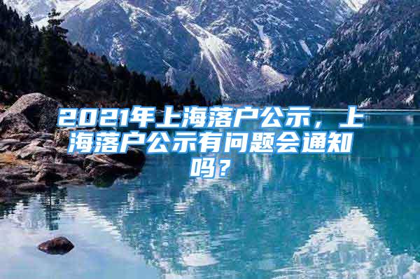 2021年上海落戶公示，上海落戶公示有問題會通知嗎？