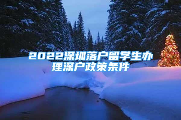 2022深圳落戶留學(xué)生辦理深戶政策條件